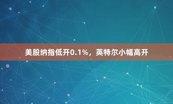 美股纳指低开0.1%，英特尔小幅高开