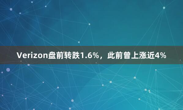 Verizon盘前转跌1.6%，此前曾上涨近4%