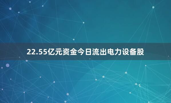 22.55亿元资金今日流出电力设备股