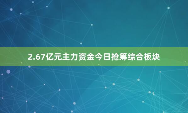2.67亿元主力资金今日抢筹综合板块