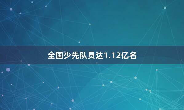 全国少先队员达1.12亿名