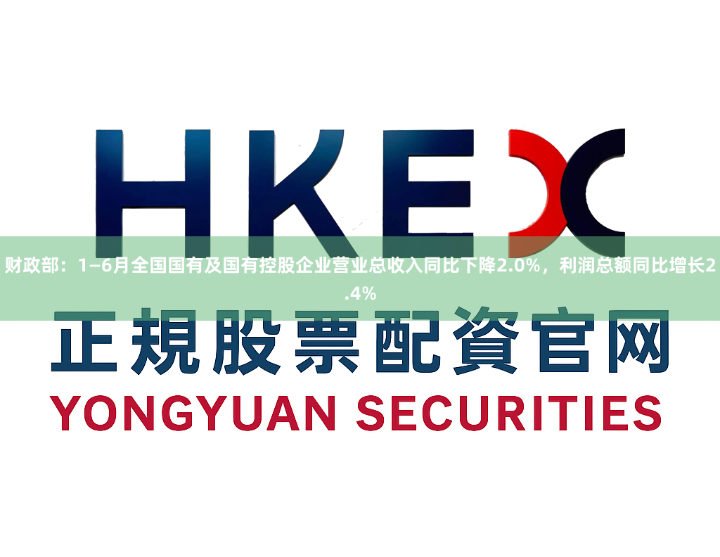 财政部：1—6月全国国有及国有控股企业营业总收入同比下降2.0%，利润总额同比增长2.4%