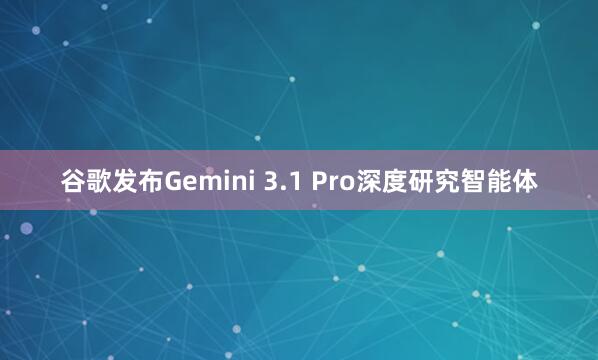 谷歌发布Gemini 3.1 Pro深度研究智能体