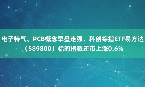 电子特气、PCB概念早盘走强，科创综指ETF易方达（589800）标的指数逆市上涨0.6%