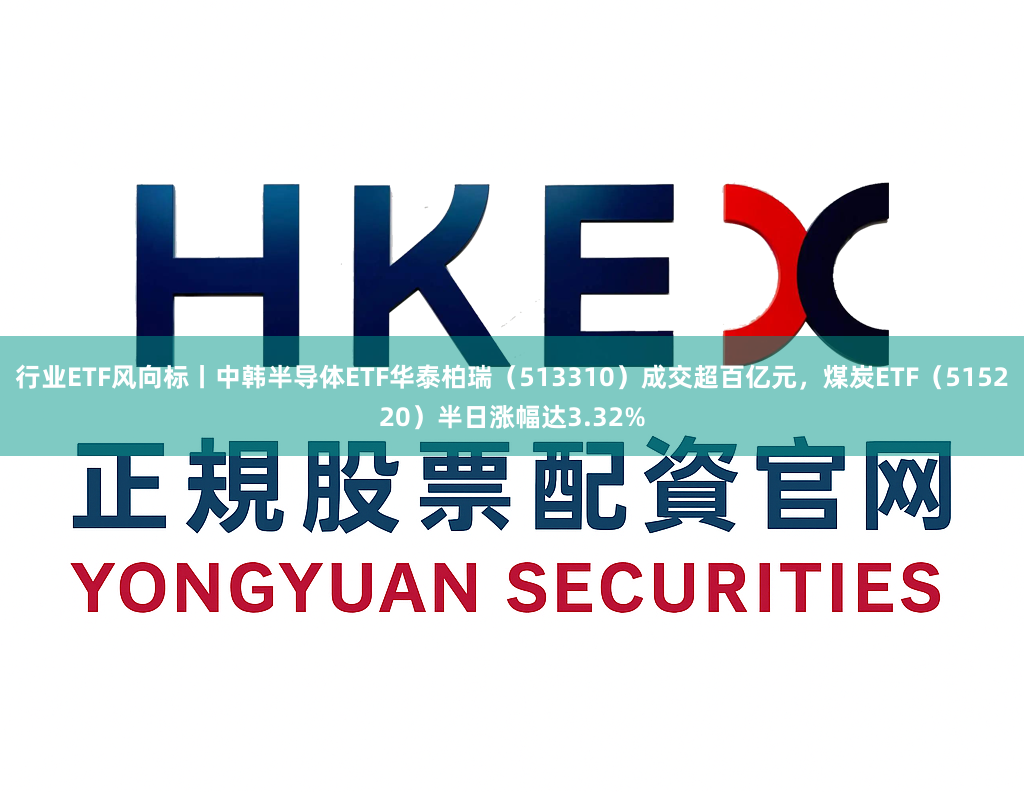 行业ETF风向标丨中韩半导体ETF华泰柏瑞（513310）成交超百亿元，煤炭ETF（515220）半日涨幅达3.32%