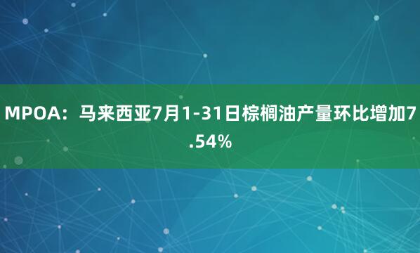 MPOA：马来西亚7月1-31日棕榈油产量环比增加7.54%