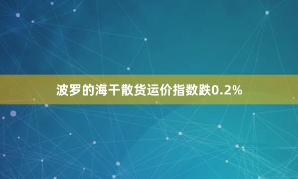 波罗的海干散货运价指数跌0.2%