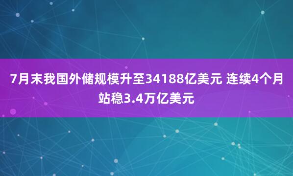 7月末我国外储规模升至34188亿美元 连续4个月站稳3.4万亿美元