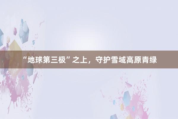 “地球第三极”之上，守护雪域高原青绿