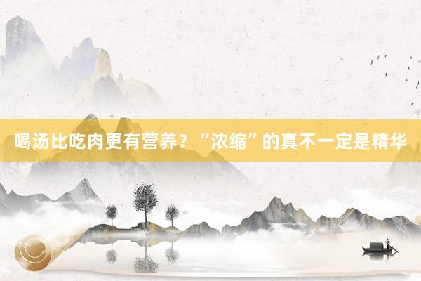 喝汤比吃肉更有营养?“浓缩”的真不一定是精华