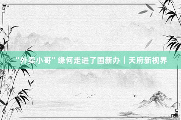 “外卖小哥”缘何走进了国新办｜天府新视界
