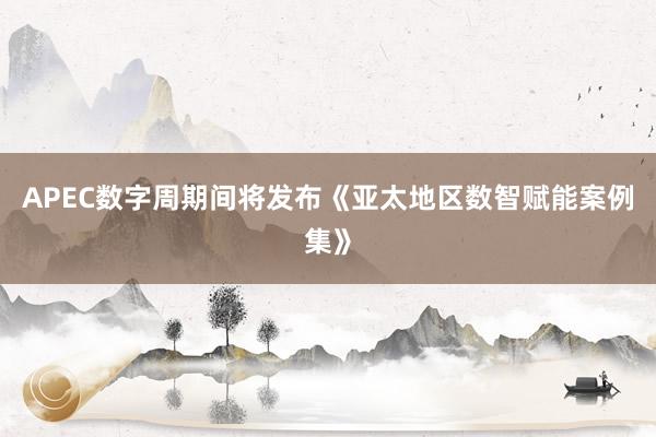 APEC数字周期间将发布《亚太地区数智赋能案例集》