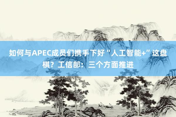 如何与APEC成员们携手下好“人工智能+”这盘棋？工信部：三个方面推进