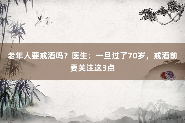 老年人要戒酒吗？医生：一旦过了70岁，戒酒前要关注这3点