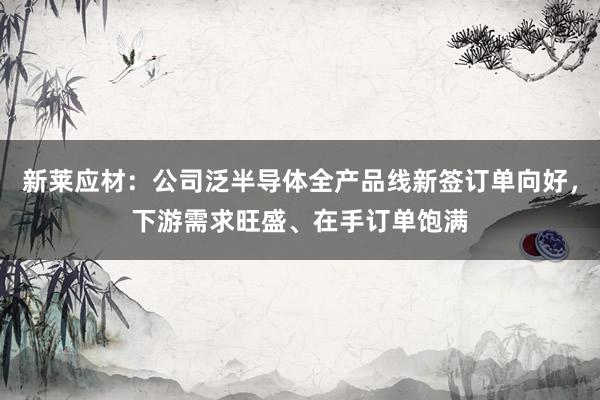 新莱应材：公司泛半导体全产品线新签订单向好，下游需求旺盛、在手订单饱满