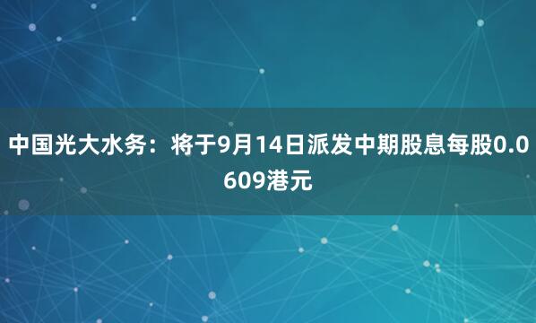 中国光大水务：将于9月14日派发中期股息每股0.0609港元