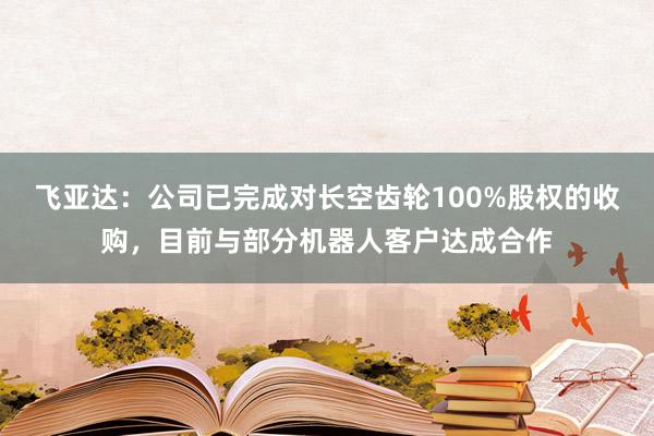 飞亚达：公司已完成对长空齿轮100%股权的收购，目前与部分机器人客户达成合作