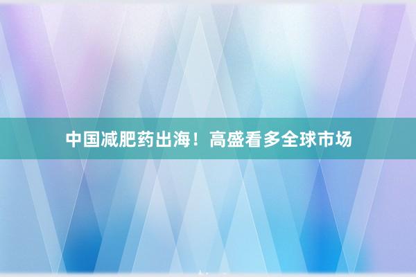 中国减肥药出海！高盛看多全球市场