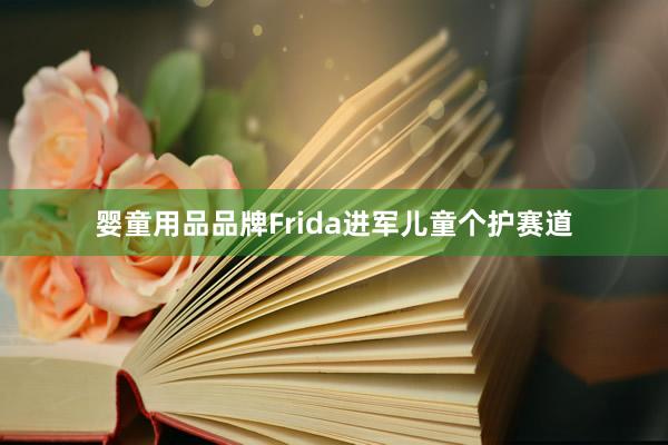 婴童用品品牌Frida进军儿童个护赛道