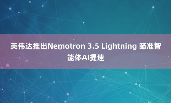 英伟达推出Nemotron 3.5 Lightning 瞄准智能体AI提速