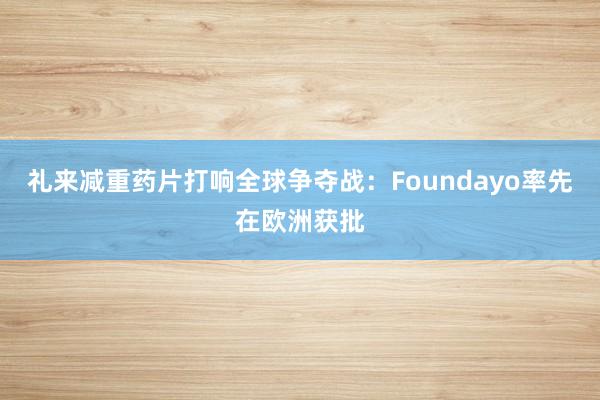 礼来减重药片打响全球争夺战：Foundayo率先在欧洲获批