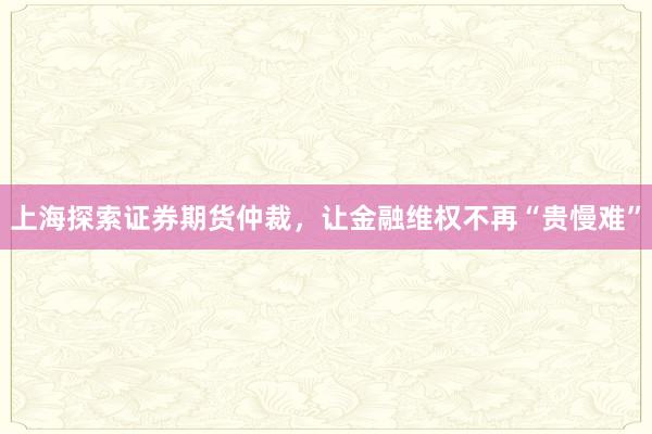 上海探索证券期货仲裁，让金融维权不再“贵慢难”