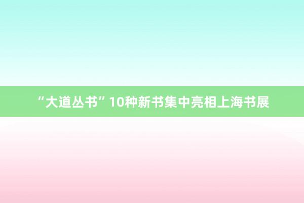 “大道丛书”10种新书集中亮相上海书展