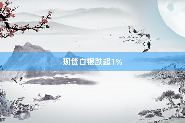 现货白银跌超1%