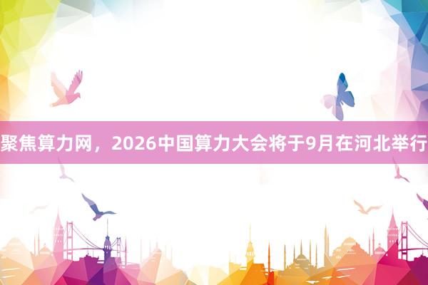聚焦算力网，2026中国算力大会将于9月在河北举行