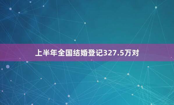 上半年全国结婚登记327.5万对