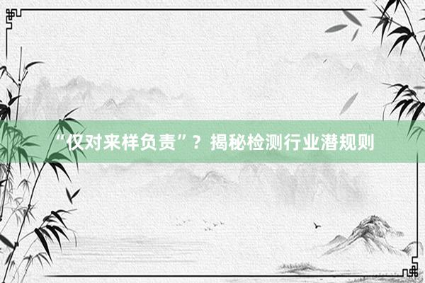 “仅对来样负责”？揭秘检测行业潜规则