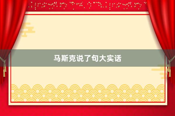 马斯克说了句大实话