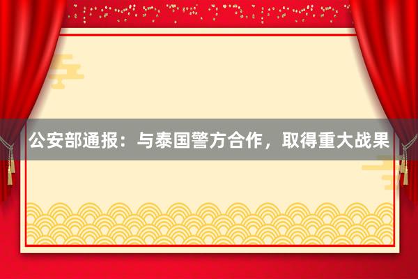 公安部通报：与泰国警方合作，取得重大战果