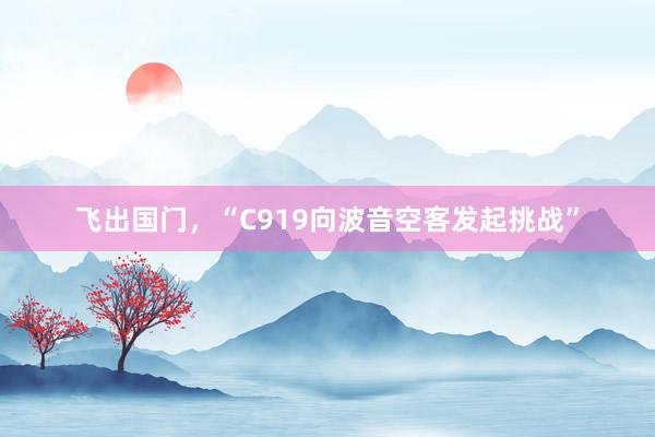 飞出国门，“C919向波音空客发起挑战”