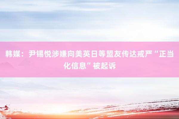 韩媒：尹锡悦涉嫌向美英日等盟友传达戒严“正当化信息”被起诉