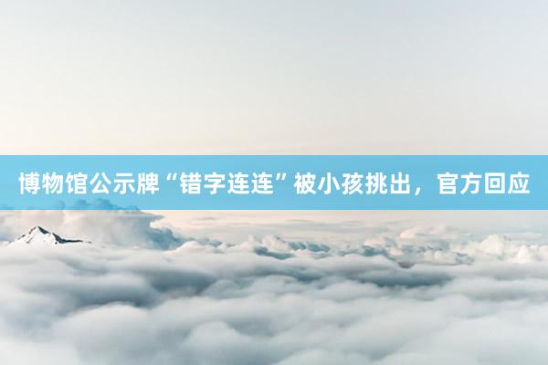 博物馆公示牌“错字连连”被小孩挑出，官方回应