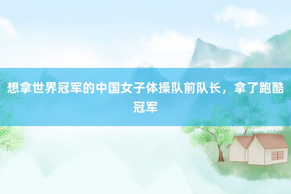 想拿世界冠军的中国女子体操队前队长，拿了跑酷冠军