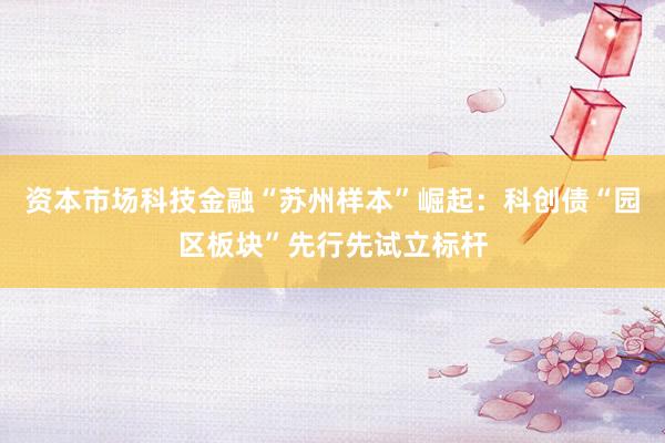 资本市场科技金融“苏州样本”崛起：科创债“园区板块”先行先试立标杆