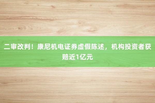 二审改判！康尼机电证券虚假陈述，机构投资者获赔近1亿元