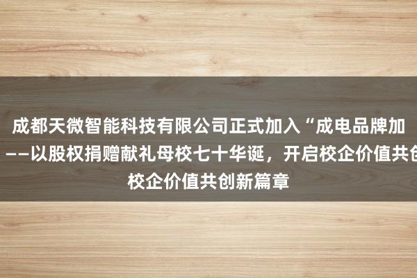 成都天微智能科技有限公司正式加入“成电品牌加持计划”——以股权捐赠献礼母校七十华诞，开启校企价值共创新篇章