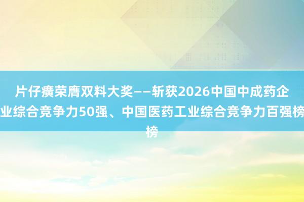片仔癀荣膺双料大奖——斩获2026中国中成药企业综合竞争力50强、中国医药工业综合竞争力百强榜