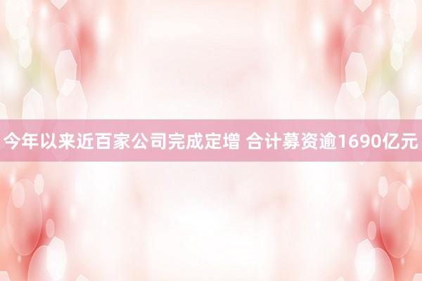 今年以来近百家公司完成定增 合计募资逾1690亿元