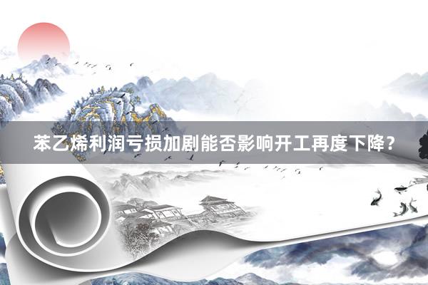 苯乙烯利润亏损加剧能否影响开工再度下降？