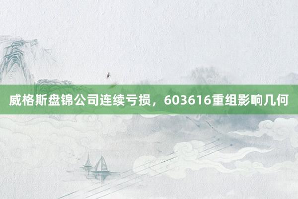 威格斯盘锦公司连续亏损，603616重组影响几何