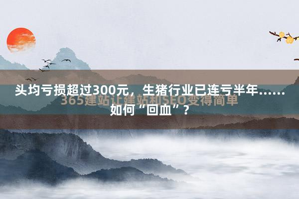 头均亏损超过300元，生猪行业已连亏半年......如何“回血”？
