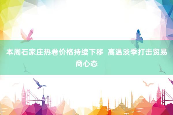 本周石家庄热卷价格持续下移  高温淡季打击贸易商心态
