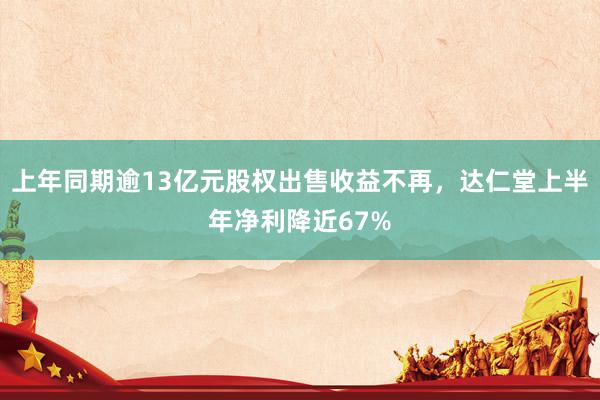 上年同期逾13亿元股权出售收益不再，达仁堂上半年净利降近67%