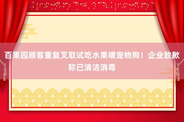 百果园顾客重复叉取试吃水果喂宠物狗！企业致歉称已清洁消毒