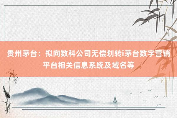贵州茅台：拟向数科公司无偿划转i茅台数字营销平台相关信息系统及域名等