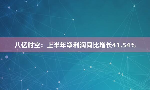八亿时空：上半年净利润同比增长41.54%